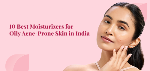 10 Best Moisturizers for Oily Acne-Prone Skin in India